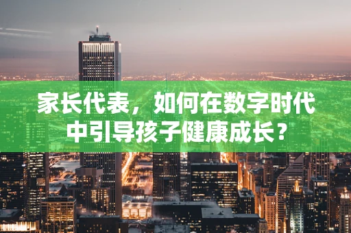 家长代表，如何在数字时代中引导孩子健康成长？