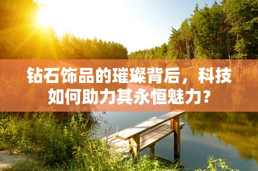 钻石饰品的璀璨背后，科技如何助力其永恒魅力？