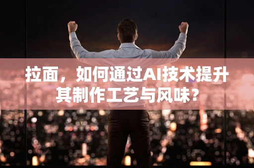 拉面，如何通过AI技术提升其制作工艺与风味？