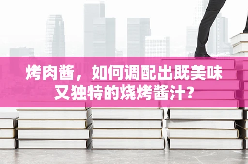 烤肉酱，如何调配出既美味又独特的烧烤酱汁？