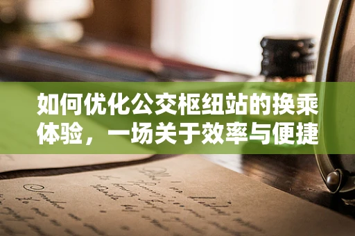 如何优化公交枢纽站的换乘体验，一场关于效率与便捷的探索