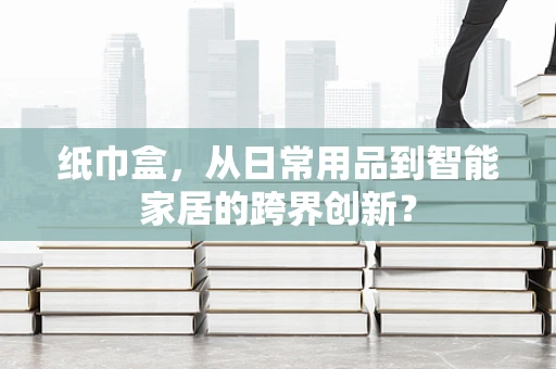 纸巾盒，从日常用品到智能家居的跨界创新？