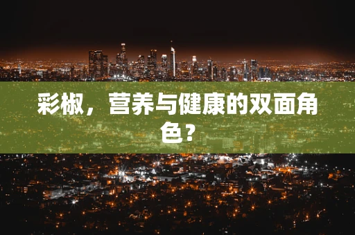 彩椒，营养与健康的双面角色？
