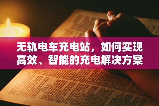 无轨电车充电站，如何实现高效、智能的充电解决方案？