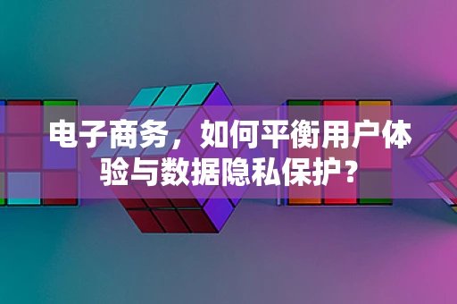 电子商务，如何平衡用户体验与数据隐私保护？