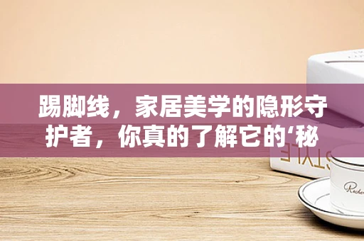 踢脚线，家居美学的隐形守护者，你真的了解它的‘秘密’吗？