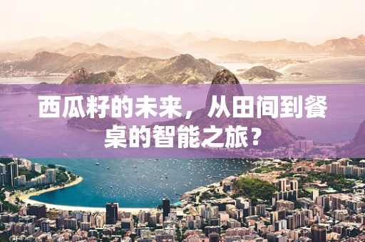 西瓜籽的未来，从田间到餐桌的智能之旅？