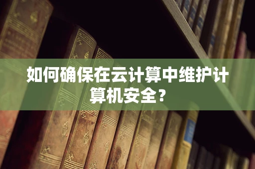 如何确保在云计算中维护计算机安全？