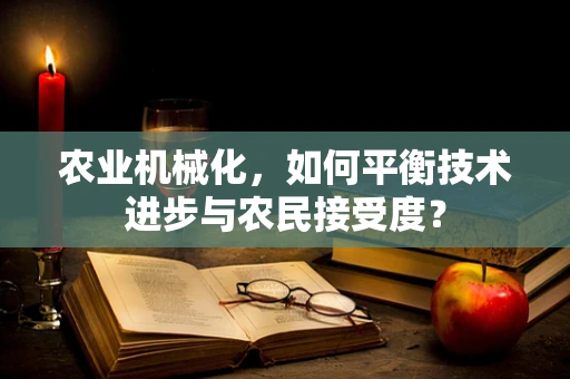 农业机械化，如何平衡技术进步与农民接受度？