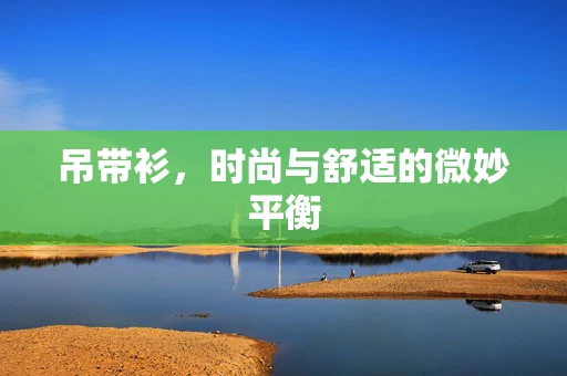 吊带衫，时尚与舒适的微妙平衡