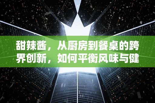 甜辣酱，从厨房到餐桌的跨界创新，如何平衡风味与健康？