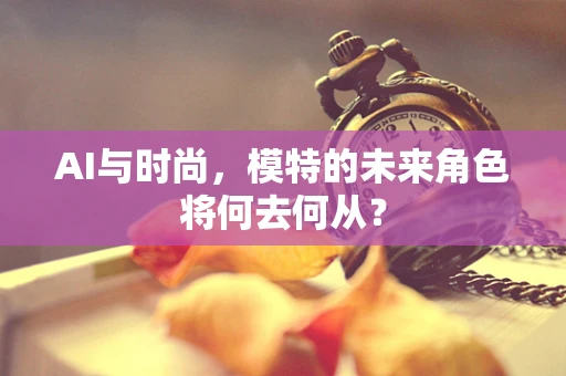 AI与时尚，模特的未来角色将何去何从？