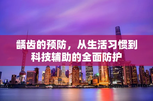 龋齿的预防，从生活习惯到科技辅助的全面防护