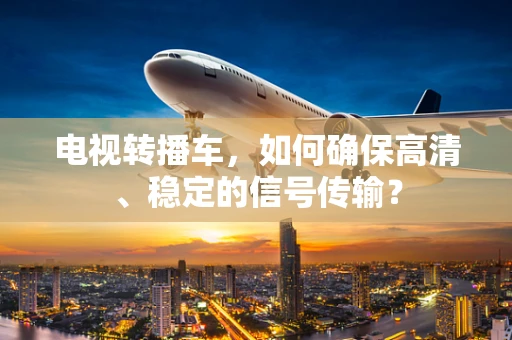 电视转播车，如何确保高清、稳定的信号传输？