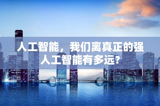 人工智能，我们离真正的强人工智能有多远？