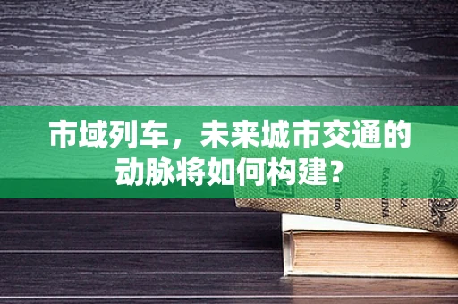 市域列车，未来城市交通的动脉将如何构建？