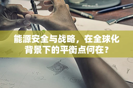 能源安全与战略，在全球化背景下的平衡点何在？