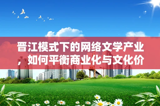 晋江模式下的网络文学产业，如何平衡商业化与文化价值？