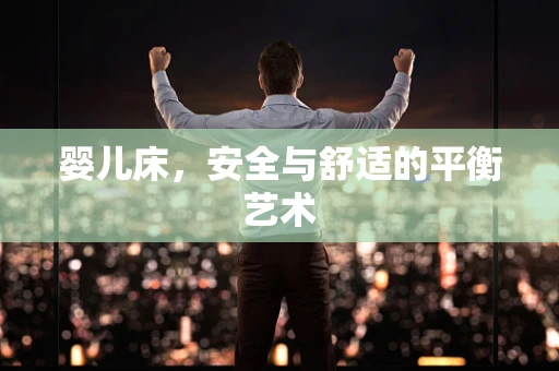 婴儿床，安全与舒适的平衡艺术