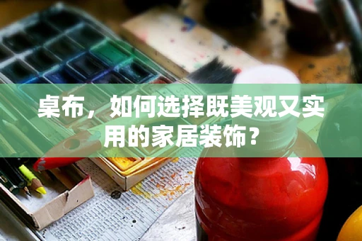 桌布，如何选择既美观又实用的家居装饰？