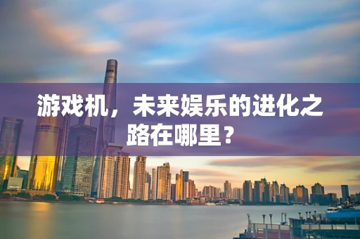 游戏机，未来娱乐的进化之路在哪里？