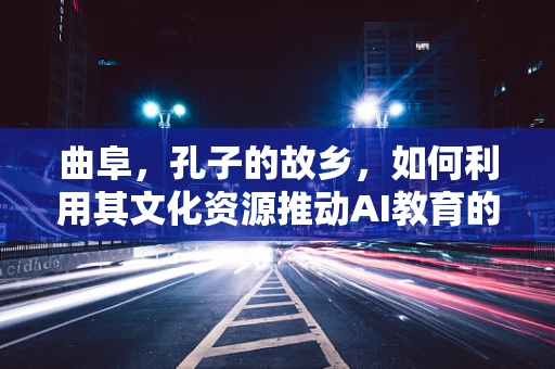 曲阜，孔子的故乡，如何利用其文化资源推动AI教育的发展？