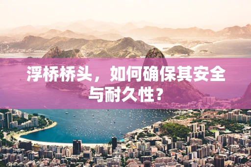 浮桥桥头，如何确保其安全与耐久性？