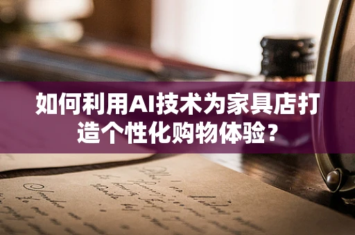 如何利用AI技术为家具店打造个性化购物体验？