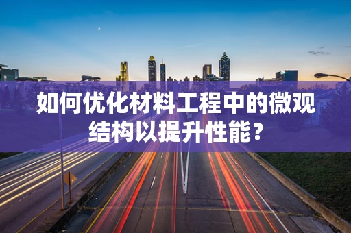 如何优化材料工程中的微观结构以提升性能？