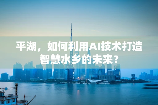平湖，如何利用AI技术打造智慧水乡的未来？