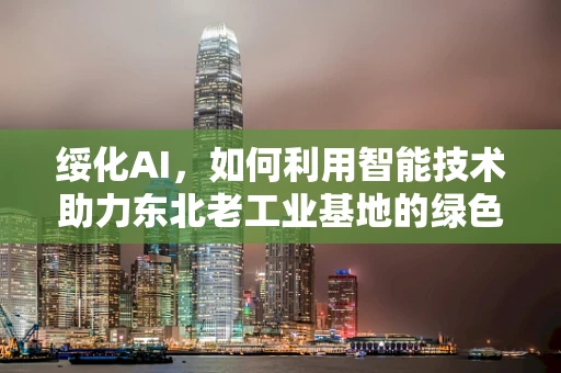 绥化AI，如何利用智能技术助力东北老工业基地的绿色转型？