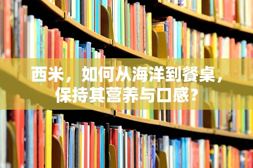 西米，如何从海洋到餐桌，保持其营养与口感？