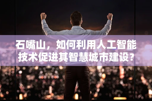 石嘴山，如何利用人工智能技术促进其智慧城市建设？
