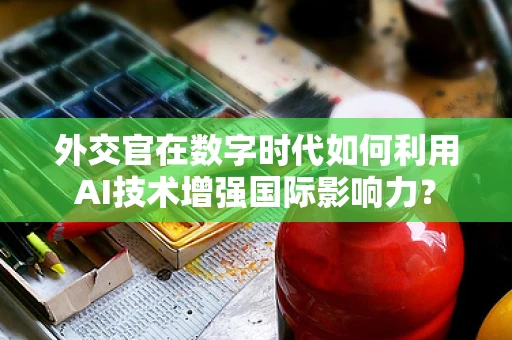 外交官在数字时代如何利用AI技术增强国际影响力？