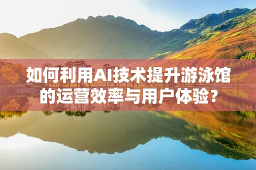 如何利用AI技术提升游泳馆的运营效率与用户体验？