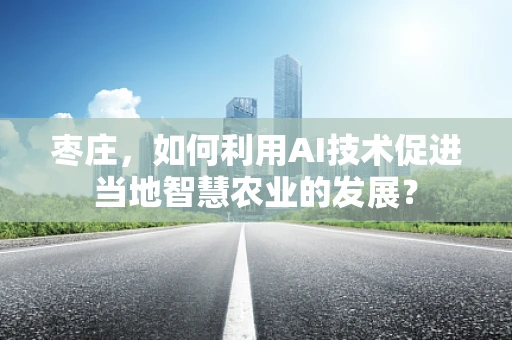 枣庄，如何利用AI技术促进当地智慧农业的发展？