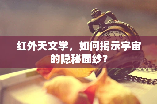 红外天文学，如何揭示宇宙的隐秘面纱？