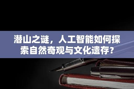 潜山之谜，人工智能如何探索自然奇观与文化遗存？