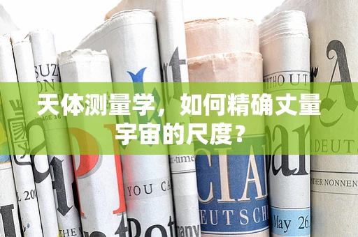 天体测量学，如何精确丈量宇宙的尺度？