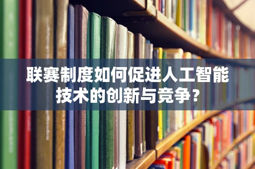 联赛制度如何促进人工智能技术的创新与竞争？