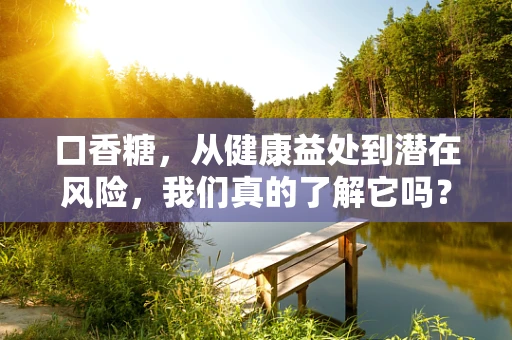 口香糖，从健康益处到潜在风险，我们真的了解它吗？
