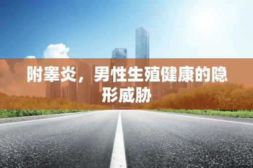 附睾炎，男性生殖健康的隐形威胁