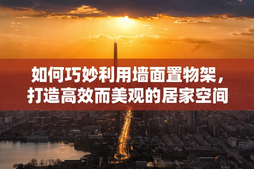 如何巧妙利用墙面置物架，打造高效而美观的居家空间？