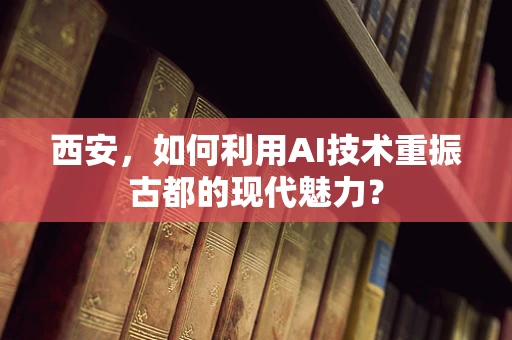 西安，如何利用AI技术重振古都的现代魅力？