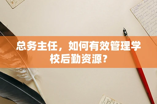 总务主任，如何有效管理学校后勤资源？