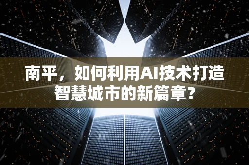 南平，如何利用AI技术打造智慧城市的新篇章？