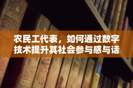 农民工代表，如何通过数字技术提升其社会参与感与话语权？