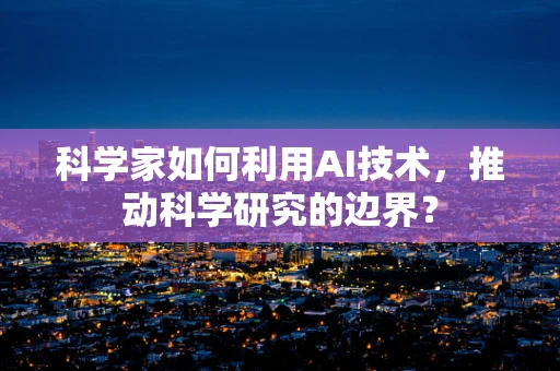 科学家如何利用AI技术，推动科学研究的边界？