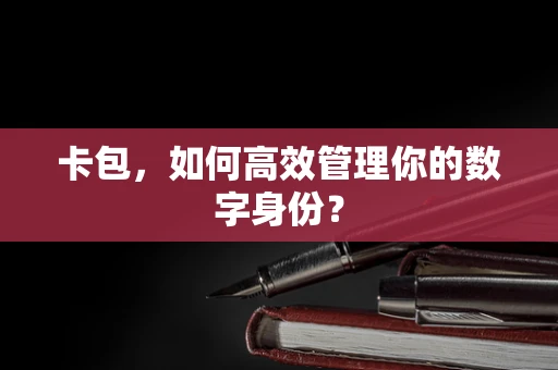 卡包，如何高效管理你的数字身份？