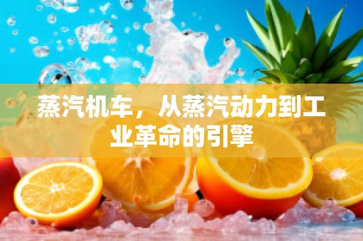 蒸汽机车，从蒸汽动力到工业革命的引擎